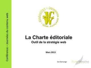 Conférence – Journées du contenu web




                                       La Charte éditoriale
                                         Outil de la stratégie web


                                                   Mars 2013



                                                               Eve Demange
 