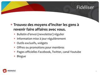 Trouvez des moyens d’inciter les gens {
revenir faire affaires avec vous.
Bulletin d’envoi (newsletter) régulier
Information mise à jour régulièrement
Outils exclusifs, widgets
Offres ou promotions pour membres
Pages officielles Facebook, Twitter, canal Youtube
Blogue
Fidéliser
77
 