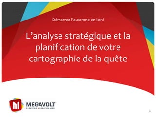 L’analyse stratégique et la
planification de votre
cartographie de la quête
Démarrez l’automne en lion!
82
 