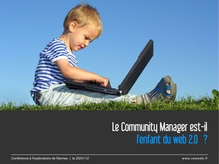 Le Community Manager est-il
                                                            l'enfant du web 2.0 ? 
Conférence à l'exploratoire de Rennes | le 25/01/12                      www.useweb.fr
 