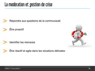 La modération et gestion de crise


>      Répondre aux questions de la communauté


>      Être proactif




>      Identifier les menaces


>      Être réactif et agile dans les situations délicates




Partie II | Sous-partie 2                                    32
 