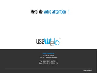 Merci de votre attention !




        www.useweb.fr
         1 rue de Paris
     35510 Cesson-Sévigné

     Tél. 33(0)2 23 45 06 31
     Fax. 33(0)9 57 82 99 23



                               www.useweb.fr
                                         42
 