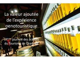 La valeur ajoutée
de l’expérience
oenotouristique
17ème journée des acteurs
du Tourisme de Charente
 