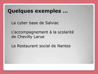 Quelques exemples …

 La cyber base de Salviac

 L’accompagnement à la scolarité
 de Chevilly Larue

 Le Restaurant social de Nantes
 