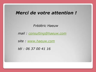 Merci de votre attention !

         Frédéric Haeuw

mail : consulting@haeuw.com

site : www.haeuw.com

tél : 06 37 00 41 16
 