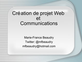 Création de projet Web  et  Communications Marie-France Beaudry Twitter: @mfbeaudry [email_address] 