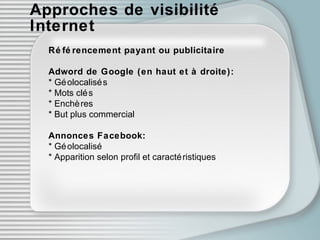 Approches de visibilité Internet Référencement payant ou publicitaire Adword de Google (en haut et à droite): * Géolocalisés * Mots clés * Enchères * But plus commercial Annonces Facebook: * Géolocalisé * Apparition selon profil et caractéristiques 