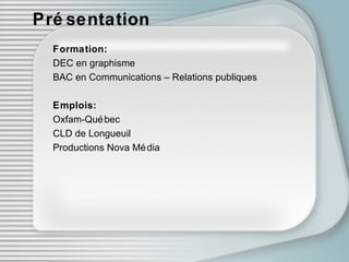 Présentation Formation: DEC en graphisme BAC en Communications – Relations publiques Emplois: Oxfam-Québec CLD de Longueuil Productions Nova M édi a 