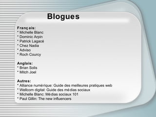 Blogues Français: * Michelle Blanc * Dominic Arpin * Patrick Lagacé * Chez Nadia * Adviso * Roch Courcy  Anglais: * Brian Solis * Mitch Joel Autres:  * Alliance numérique: Guide des meilleures pratiques web * Wellcom digital: Guide des médias sociaux * Michelle Blanc: Médias sociaux 101 * Paul Gillin: The new influencers 