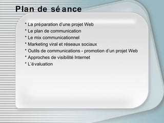 Plan de séance * La préparation d’une projet Web * Le plan de communication * Le mix communicationnel * Marketing viral et réseaux sociaux * Outils de communications - promotion d’un projet Web * Approches de visibilité Internet * L’évaluation 
