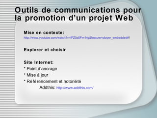 Outils de communications pour la promotion d’un projet Web Mise en contexte: http://www.youtube.com/watch?v=lFZ0z5Fm-Ng&feature=player_embedded# ! Explorer et choisir Site Internet: * Point d’ancrage * Mise à jour * Référencement et notoriété Addthis:  http://www.addthis.com/ 