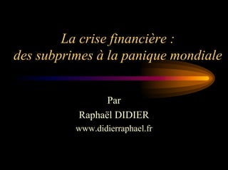 La crise financière :
des subprimes à la panique mondiale


                Par
          Raphaël DIDIER
          www.didierraphael.fr
 