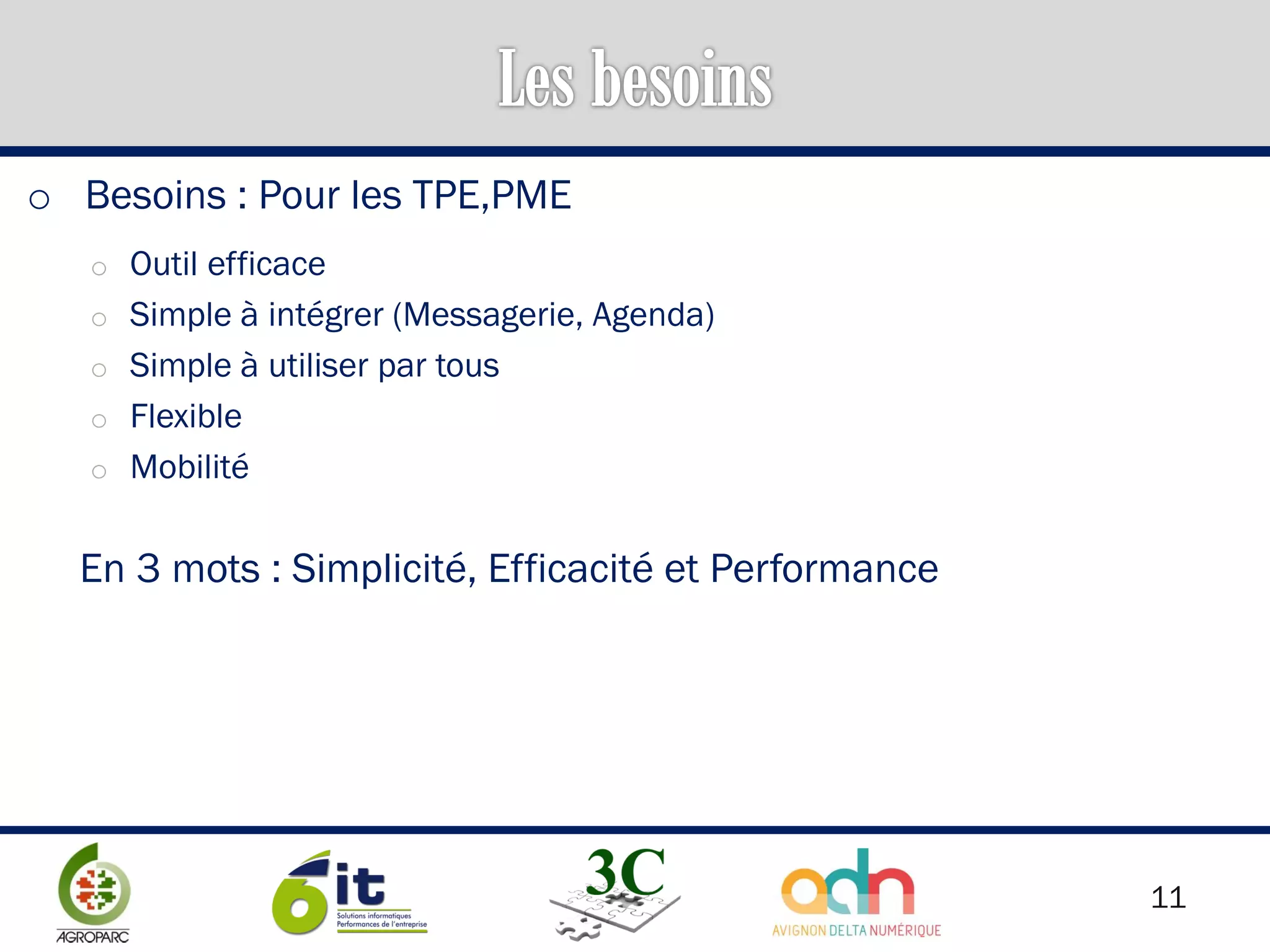 11
o Besoins : Pour les TPE,PME
o Outil efficace
o Simple à intégrer (Messagerie, Agenda)
o Simple à utiliser par tous
o Flexible
o Mobilité
En 3 mots : Simplicité, Efficacité et Performance
 