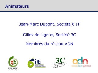 Animateurs
Jean-Marc Dupont, Société 6 IT
Gilles de Lignac, Société 3C
Membres du réseau ADN
 