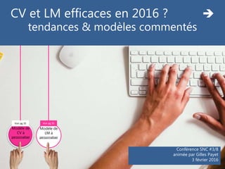 Conférence SNC #3/8
animée par Gilles Payet
3 février 2016
Modèle de
LM à
personnaliser
Voir pg 35
Modèle de
CV à
personnaliser
Voir pg 35
CV et LM efficaces en 2016 ? 
tendances & modèles commentés
 