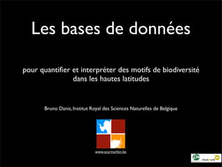 Les bases de données

pour quantiﬁer et interpréter des motifs de biodiversité
               dans les hautes latitudes


      Bruno Danis, Institut Royal des Sciences Naturelles de Belgique




                              www.scarmarbin.be
 