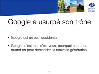 Google a usurpé son trône
• Google est un outil occidental.
• Google, c’est moi, c’est vous, pourquoi chercher,
quand on peut demander, la nouvelle génération
24
 