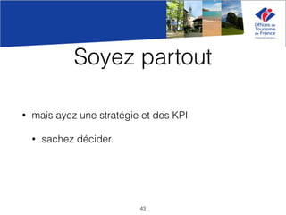 Soyez partout
• mais ayez une stratégie et des KPI
• sachez décider.
43
 