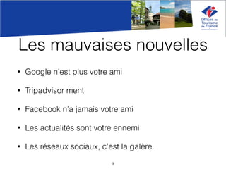 Les mauvaises nouvelles
• Google n’est plus votre ami
• Tripadvisor ment
• Facebook n’a jamais votre ami
• Les actualités sont votre ennemi
• Les réseaux sociaux, c’est la galère.
9
 