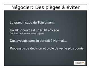 Le grand risque du Tutoiement
Un RDV court est un RDV efficace
Décliner rapidement votre objectif
Des avocats dans le portrait ? Normal…
Processus de décision et cycle de vente plus courts
Négocier: Des pièges à éviterNégocier: Des pièges à éviter
 