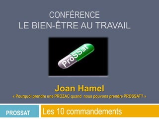 CONFÉRENCE
LE BIEN-ÊTRE AU TRAVAIL

Joan Hamel
« Pourquoi prendre une PROZAC quand nous pouvons prendre PROSSAT? »

PROSSAT

Les 10 commandements

 