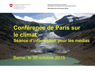 Département fédéral de l’environnement,
des transports, de l’énergie et de la communication (DETEC)
Office fédéral de l’environnement (OFEV)
Conférence de Paris sur
le climat
Séance d’information pour les médias
Berne, le 30 octobre 2015
 