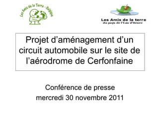 Projet d’aménagement d’un
circuit automobile sur le site de
  l’aérodrome de Cerfonfaine

      Conférence de presse
    mercredi 30 novembre 2011
 