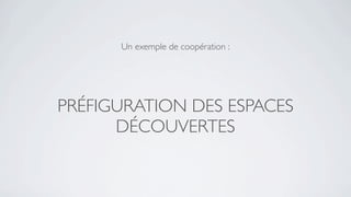 Un exemple de coopération :




PRÉFIGURATION DES ESPACES
      DÉCOUVERTES
 