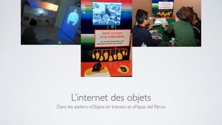 L’internet des objets
Dans les ateliers «Objets en transit» et «Papas del Peru»
 