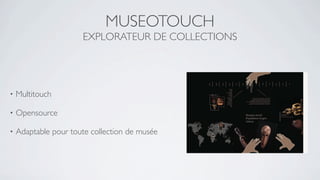 MUSEOTOUCH
                      EXPLORATEUR DE COLLECTIONS




•   Multitouch

•   Opensource

•   Adaptable pour toute collection de musée
 