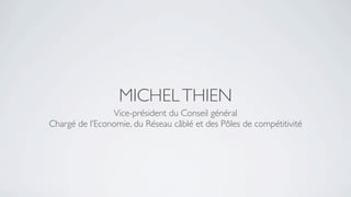 MICHEL THIEN
                Vice-président du Conseil général
Chargé de l’Economie, du Réseau câblé et des Pôles de compétitivité
 