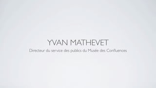 YVAN MATHEVET
Directeur du service des publics du Musée des Conﬂuences
 
