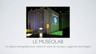LE MUSÉOLAB
Un espace scénographié pour mettre en scène de nouveaux usages des technologies
 