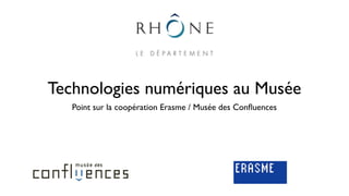 Technologies numériques au Musée
   Point sur la coopération Erasme / Musée des Conﬂuences
 