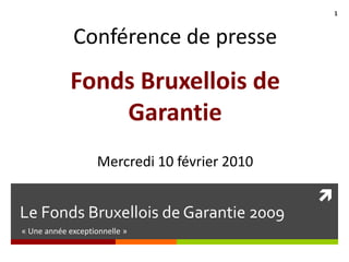 Le Fonds Bruxellois de Garantie 2009  « Une année exceptionnelle » Conférence de presse Fonds Bruxellois de Garantie Mercredi 10 février 2010 1 