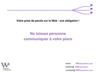 www. Wereputation.com
twitter@ Wereputation
contact@ Wereputation.com
Votre prise de parole sur le Web : une obligation !
Ne laissez personne
communiquer à votre place
 