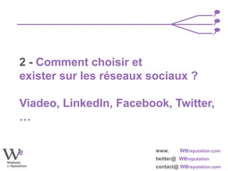 www. Wereputation.com
twitter@ Wereputation
contact@ Wereputation.com
2 - Comment choisir et
exister sur les réseaux sociaux ?
Viadeo, LinkedIn, Facebook, Twitter,
…
 