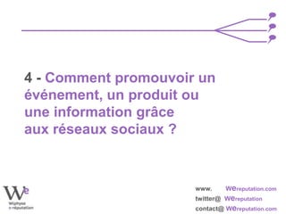 www. Wereputation.com
twitter@ Wereputation
contact@ Wereputation.com
4 - Comment promouvoir un
événement, un produit ou
une information grâce
aux réseaux sociaux ?
 