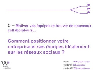 www. Wereputation.com
twitter@ Wereputation
contact@ Wereputation.com
5 – Motiver vos équipes et trouver de nouveaux
collaborateurs…
Comment positionner votre
entreprise et ses équipes idéalement
sur les réseaux sociaux ?
 