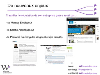 www. Wereputation.com
twitter@ Wereputation
contact@ Wereputation.com
Travailler l’e-réputation de son entreprise passe aussi par :
- sa Marque Employeur
- le Salarié Ambassadeur
- le Personal Branding des dirigeant et des salariés
De nouveaux enjeux
 