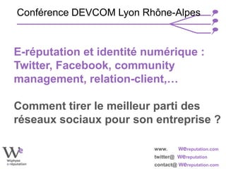 www. Wereputation.com
twitter@ Wereputation
contact@ Wereputation.com
E-réputation et identité numérique :
Twitter, Facebook, community
management, relation-client,…
Comment tirer le meilleur parti des
réseaux sociaux pour son entreprise ?
Conférence DEVCOM Lyon Rhône-Alpes
 
