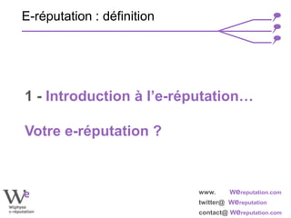 www. Wereputation.com
twitter@ Wereputation
contact@ Wereputation.com
E-réputation : définition
1 - Introduction à l’e-réputation…
Votre e-réputation ?
 