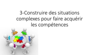 3-Construire des situations
complexes pour faire acquérir
les compétences
 