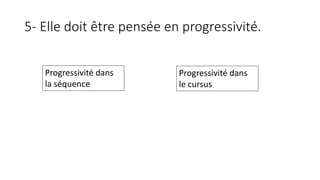 5- Elle doit être pensée en progressivité.
Progressivité dans
la séquence
Progressivité dans
le cursus
 