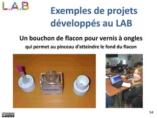 54
Exemples de projets
développés au LAB
Un bouchon de flacon pour vernis à ongles
qui permet au pinceau d’atteindre le fond du flacon
 