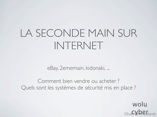 LA SECONDE MAIN SUR
      INTERNET
           eBay, 2ememain, kidonaki, ...

       Comment bien vendre ou acheter ?
Quels sont les systèmes de sécurité mis en place ?

                                                  wolu
                                                 cyber
                                            Olivier Vanhoeydonck
 