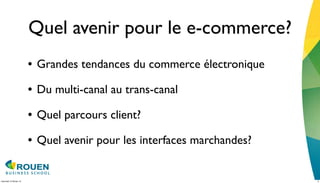 Quel avenir pour le e-commerce?
                         • Grandes tendances du commerce électronique
                         • Du multi-canal au trans-canal
                         • Quel parcours client?
                         • Quel avenir pour les interfaces marchandes?

mercredi 15 février 12                                                   2
 