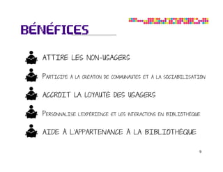 ATTIRE LES non-usagers

PARTICIPE   À la création de communautés eT À LA SOCIABILISATION



ACCROIT la loyauté des usagers

PERSONNALISE   L’EXPÉRIENCE et les interactions EN BIBLIOTHÈQUE



AIDE À L’APPARTENANCE À LA BIBLIOTHÈQUE

                                                              9
 