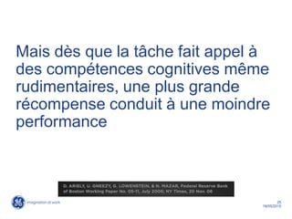 25
19/05/2015
Mais dès que la tâche fait appel à
des compétences cognitives même
rudimentaires, une plus grande
récompense conduit à une moindre
performance
 
