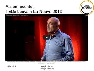 11 Mai 2013 www.C1NM.org
info@C1NM.org
Action récente :
TEDx Louvain-La-Neuve 2013
http://youtu.be/Ox6WTgESU1A
 